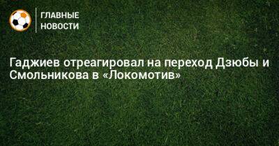 Гаджиев отреагировал на переход Дзюбы и Смольникова в «Локомотив»