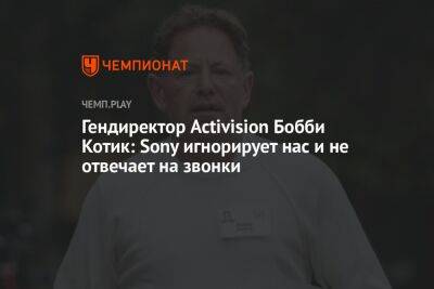 Бобби Котик - Гендиректор Activision Бобби Котик: Sony игнорирует нас и не отвечает на звонки - championat.com - Англия - Microsoft