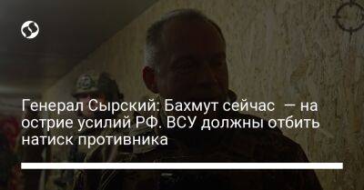 Генерал Сырский: Бахмут сейчас — на острие усилий РФ. ВСУ должны отбить натиск противника