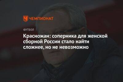 Красножан: соперника для женской сборной России стало найти сложнее, но не невозможно
