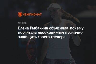 Елена Рыбакина объяснила, почему посчитала необходимым публично защитить своего тренера