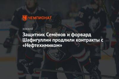 Защитник Семёнов и форвард Шафигуллин продлили контракты с «Нефтехимиком»
