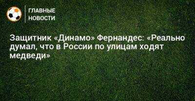 Защитник «Динамо» Фернандес: «Реально думал, что в России по улицам ходят медведи»