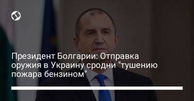 Президент Болгарии: Отправка оружия в Украину сродни "тушению пожара бензином"