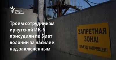 Троим сотрудникам иркутской ИК-6 присудили по 5 лет колонии за насилие над заключённым - svoboda.org - Иркутск