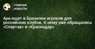 Ари ищет в Бразилии игроков для российских клубов. К нему уже обращались «Спартак» и «Краснодар»