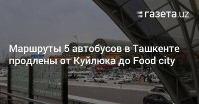Маршруты 5 автобусов в Ташкенте продлены от Куйлюка до Food city