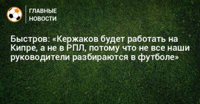 Быстров: «Кержаков будет работать на Кипре, а не в РПЛ, потому что не все наши руководители разбираются в футболе»