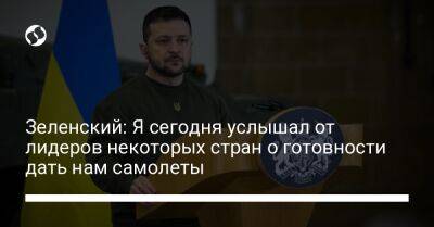 Зеленский: Я сегодня услышал от лидеров некоторых стран о готовности дать нам самолеты