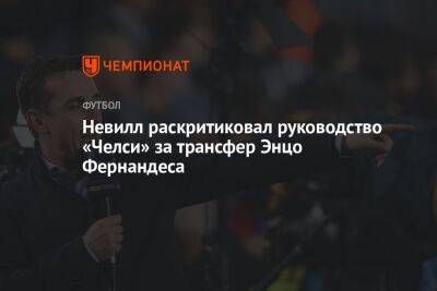 Невилл раскритиковал руководство «Челси» за трансфер Энцо Фернандеса