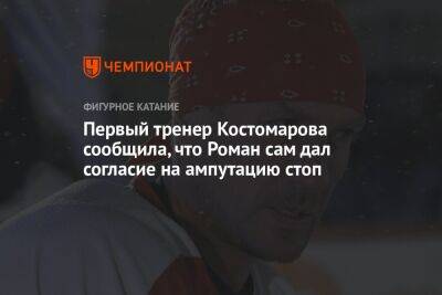 Первый тренер Костомарова сообщила, что Роман сам дал согласие на ампутацию стоп