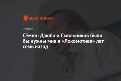 Сёмин: Дзюба и Смольников были бы нужны мне в «Локомотиве» лет семь назад