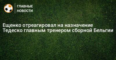 Ещенко отреагировал на назначение Тедеско главным тренером сборной Бельгии