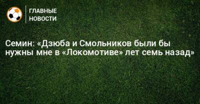 Семин: «Дзюба и Смольников были бы нужны мне в «Локомотиве» лет семь назад»