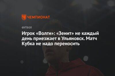 Игрок «Волги»: «Зенит» не каждый день приезжает в Ульяновск. Матч Кубка не надо переносить