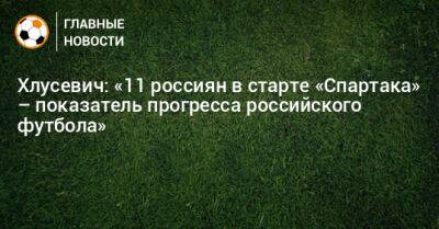 Хлусевич: «11 россиян в старте «Спартака» – показатель прогресса российского футбола»