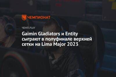 Gaimin Gladiators и Entity сыграют в полуфинале верхней сетки на Lima Major 2023