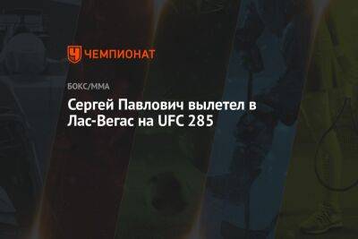 Сергей Павлович вылетел в Лас-Вегас на UFC 285