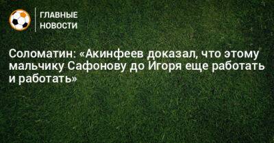 Соломатин: «Акинфеев доказал, что этому мальчику Сафонову до Игоря еще работать и работать»