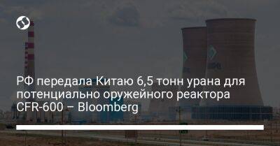 РФ передала Китаю 6,5 тонны урана для потенциально оружейного реактора CFR-600 – Bloomberg