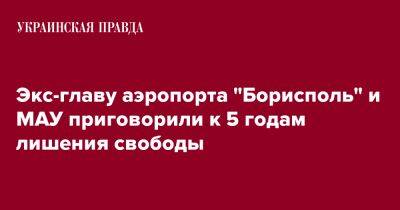 Евгений Дыхне - Экс-главу аэропорта "Борисполь" приговорили к 5 годам лишения свободы - pravda.com.ua