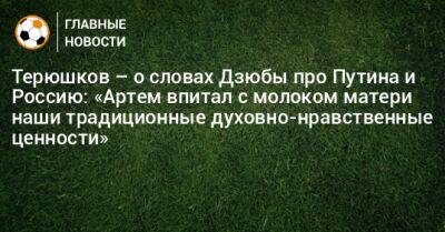 Владимир Путин - Артем Дзюбы - Роман Терюшков - Терюшков – о словах Дзюбы про Путина и Россию: «Артем впитал с молоком матери наши традиционные духовно-нравственные ценности» - bombardir.ru - Россия