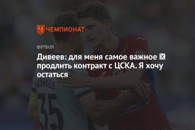 Дивеев: для меня самое важное ― продлить контракт с ЦСКА. Я хочу остаться