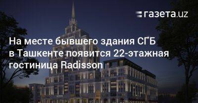 На месте бывшего здания СГБ в Ташкенте появится 22-этажная гостиница Radisson