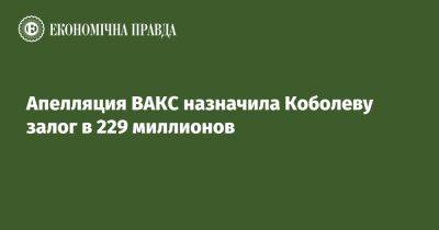 Апелляция ВАКС назначила Коболеву вместо ареста залог 230 миллионов