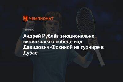 Андрей Рублёв эмоционально высказался о победе над Давидович-Фокиной на турнире в Дубае