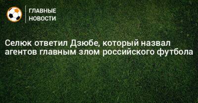 Селюк ответил Дзюбе, который назвал агентов главным злом российского футбола