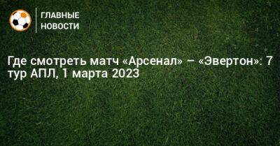 Где смотреть матч «Арсенал» – «Эвертон»: 7 тур АПЛ, 1 марта 2023