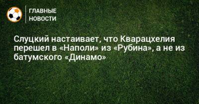 Слуцкий настаивает, что Кварацхелия перешел в «Наполи» из «Рубина», а не из батумского «Динамо»