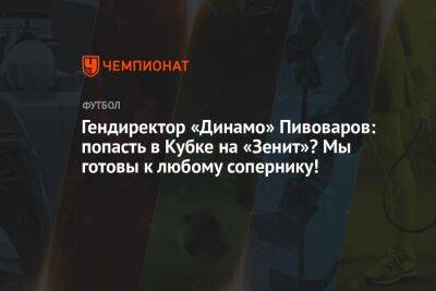 Гендиректор «Динамо» Пивоваров: попасть в Кубке на «Зенит»? Мы готовы к любому сопернику!
