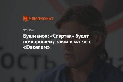 Бушманов: «Спартак» будет по-хорошему злым в матче с «Факелом»