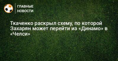 Ткаченко раскрыл схему, по которой Захарян может перейти из «Динамо» в «Челси»