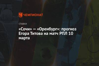 Егор Титов - Курбан Бердыев - Алексей Мишин - Алексей Миранчук - «Сочи» — «Оренбург»: прогноз Егора Титова на матч РПЛ 10 марта - championat.com - Россия - Сочи - Оренбург