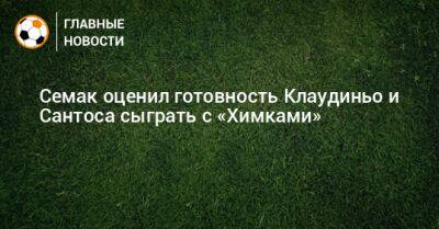 Семак оценил готовность Клаудиньо и Сантоса сыграть с «Химками»