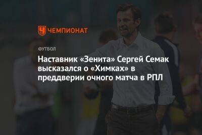 Наставник «Зенита» Сергей Семак высказался о «Химках» в преддверии очного матча в РПЛ