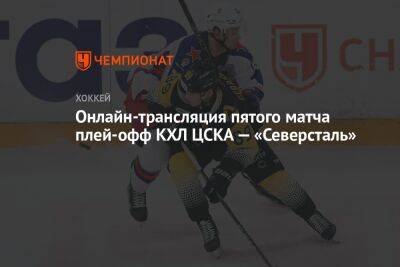 Онлайн-трансляция пятого матча плей-офф КХЛ ЦСКА — «Северсталь»