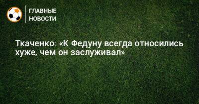 Ткаченко: «К Федуну всегда относились хуже, чем он заслуживал»