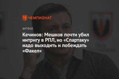 Кечинов: Мешков почти убил интригу в РПЛ, но «Спартаку» надо выходить и побеждать «Факел»