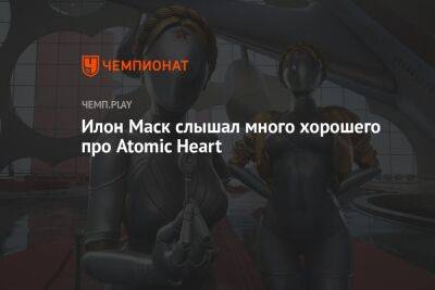 Илон Маск слышал много хорошего про Atomic Heart