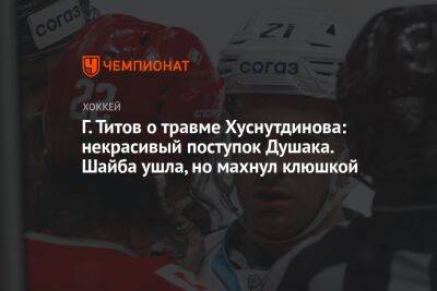 Г. Титов о травме Хуснутдинова: некрасивый поступок Душака. Шайба ушла, но махнул клюшкой