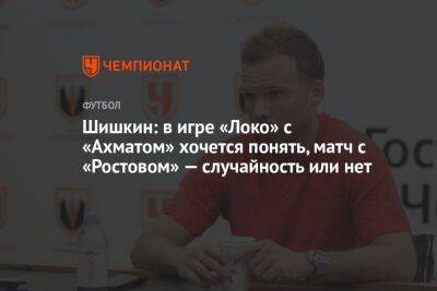 Шишкин: в игре «Локо» с «Ахматом» хочется понять, матч с «Ростовом» — случайность или нет