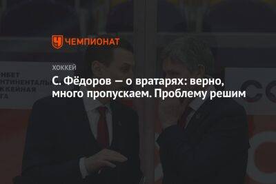 С. Фёдоров — о вратарях: верно, много пропускаем. Проблему решим