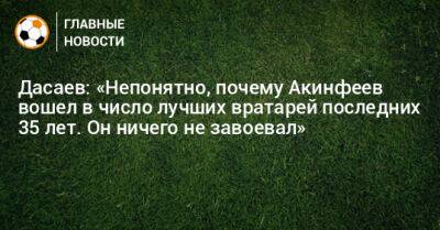 Дасаев: «Непонятно, почему Акинфеев вошел в число лучших вратарей последних 35 лет. Он ничего не завоевал»