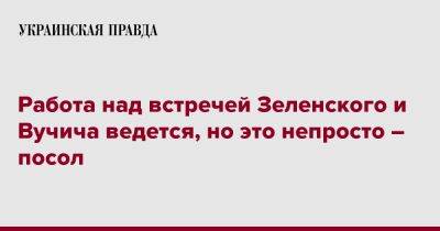 Работа над встречей Зеленского и Вучича ведется, но это непросто – посол