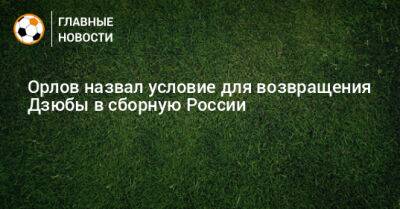Орлов назвал условие для возвращения Дзюбы в сборную России