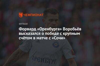 Форвард «Оренбурга» Воробьёв высказался о победе с крупным счётом в матче с «Сочи»